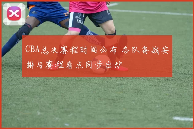 CBA总决赛程时间公布 各队备战安排与赛程看点同步出炉