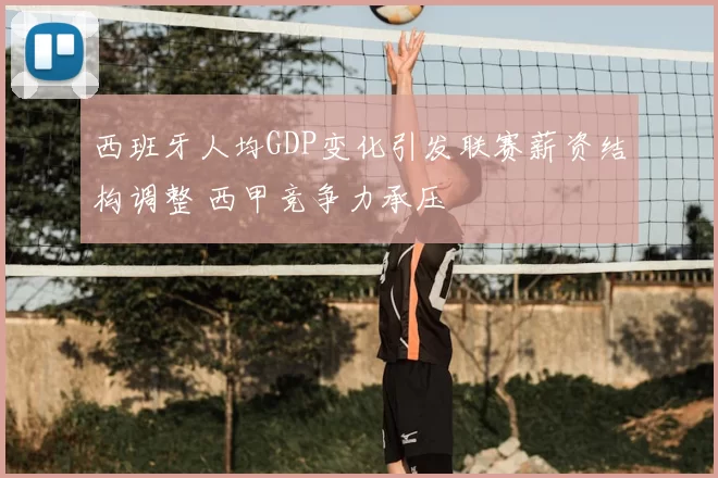 西班牙人均GDP变化引发联赛薪资结构调整 西甲竞争力承压