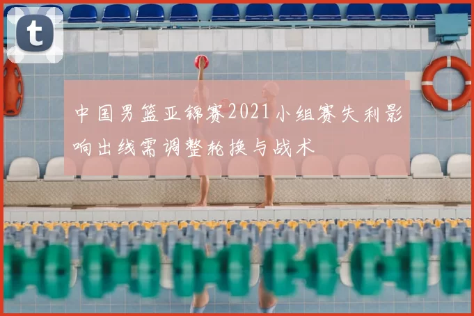 中国男篮亚锦赛2021小组赛失利影响出线需调整轮换与战术