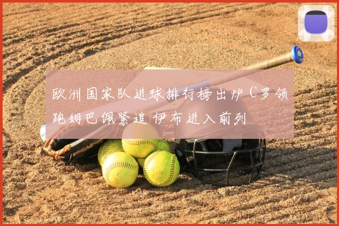 欧洲国家队进球排行榜出炉 C罗领跑姆巴佩紧追 伊布进入前列