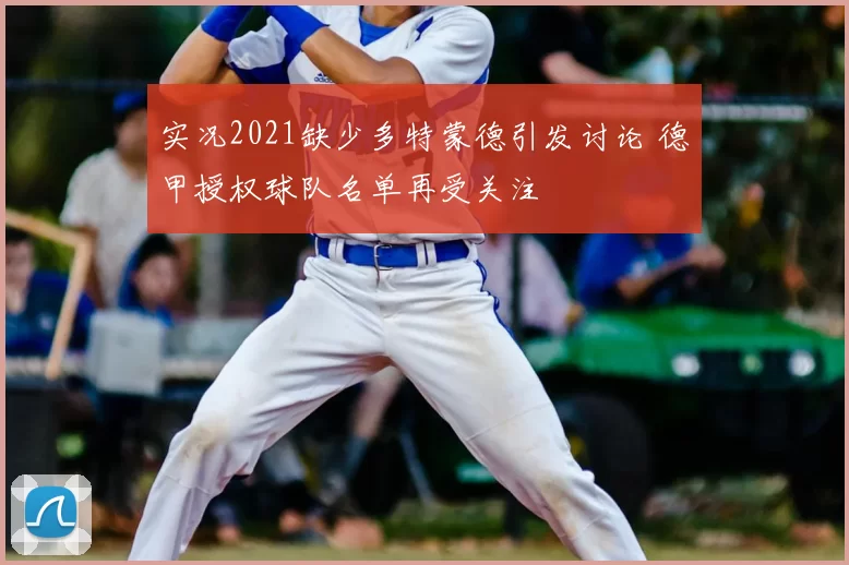 实况2021缺少多特蒙德引发讨论 德甲授权球队名单再受关注
