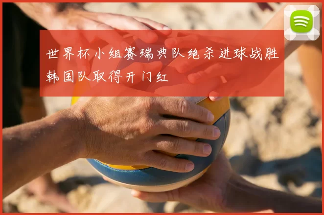 世界杯小组赛瑞典队绝杀进球战胜韩国队取得开门红