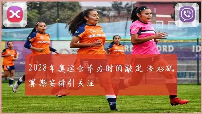 2028年奥运会举办时间敲定 洛杉矶赛期安排引关注