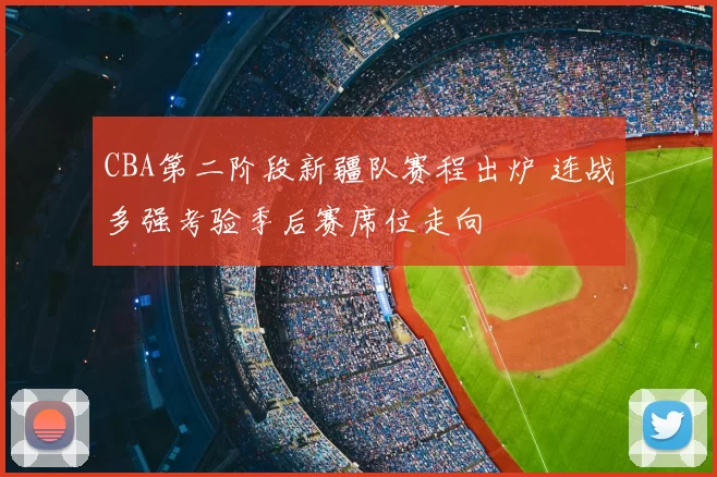 CBA第二阶段新疆队赛程出炉 连战多强考验季后赛席位走向