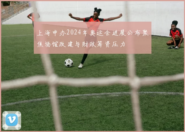 上海申办2024年奥运会进展公布聚焦场馆改建与财政筹资压力