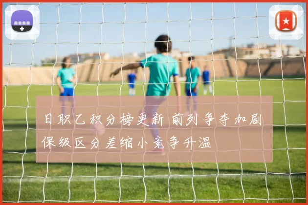 日职乙积分榜更新 前列争夺加剧 保级区分差缩小竞争升温