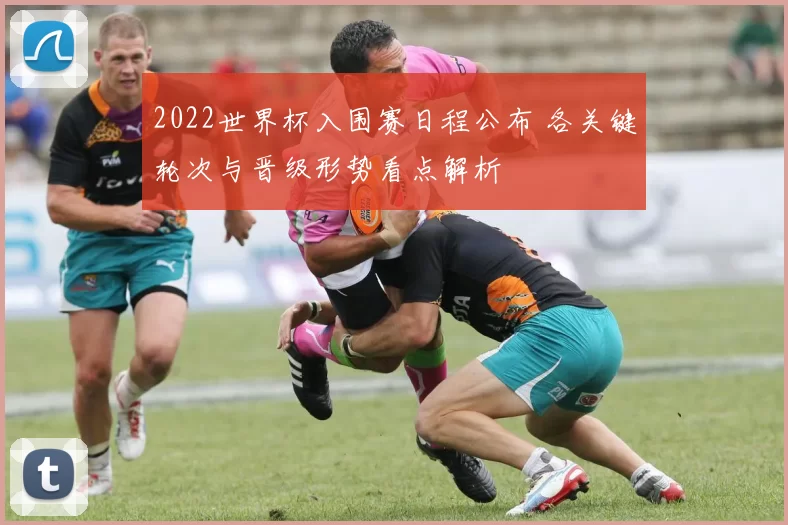 2022世界杯入围赛日程公布 各关键轮次与晋级形势看点解析