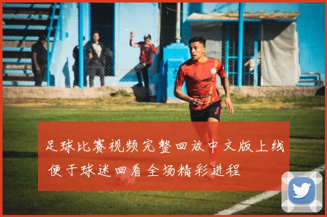 足球比赛视频完整回放中文版上线 便于球迷回看全场精彩进程