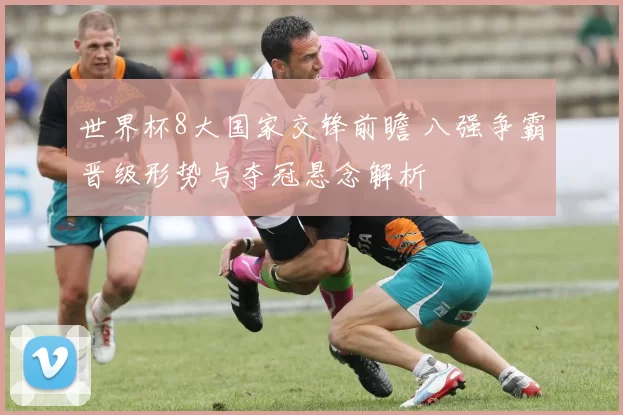世界杯8大国家交锋前瞻 八强争霸晋级形势与夺冠悬念解析