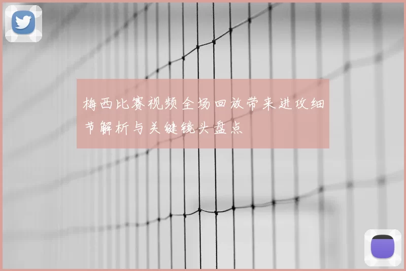 梅西比赛视频全场回放带来进攻细节解析与关键镜头盘点