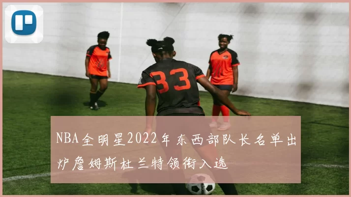 NBA全明星2022年东西部队长名单出炉詹姆斯杜兰特领衔入选