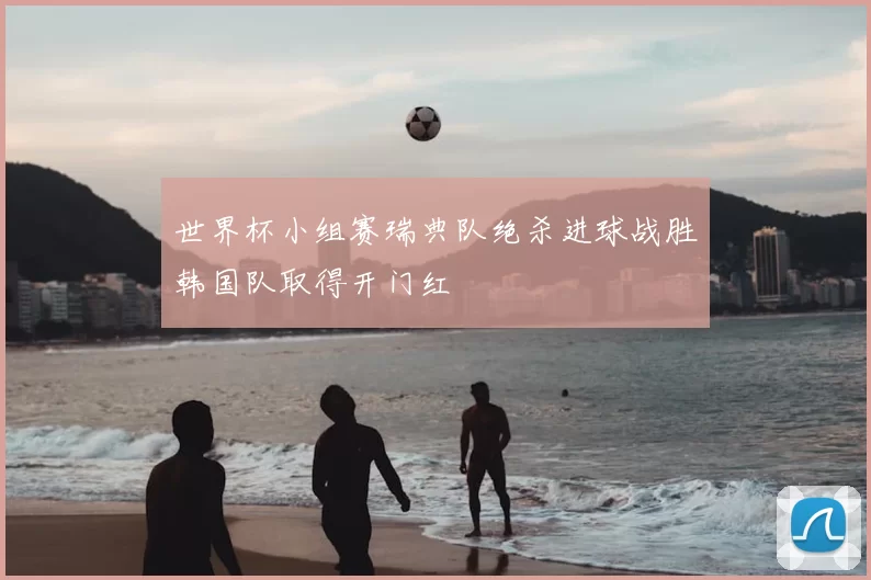世界杯小组赛瑞典队绝杀进球战胜韩国队取得开门红