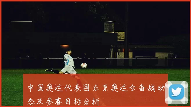 中国奥运代表团东京奥运会备战动态及参赛目标分析