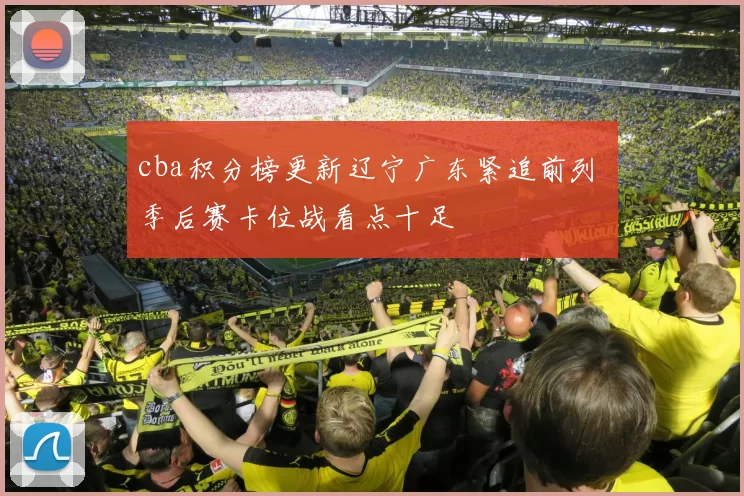 cba积分榜更新辽宁广东紧追前列 季后赛卡位战看点十足