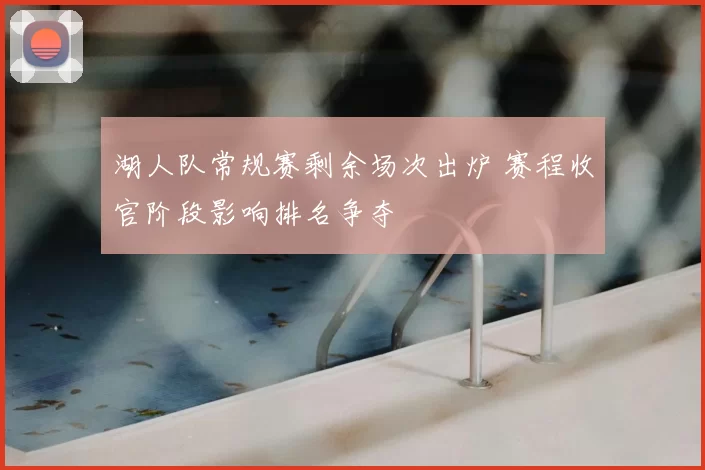 湖人队常规赛剩余场次出炉 赛程收官阶段影响排名争夺