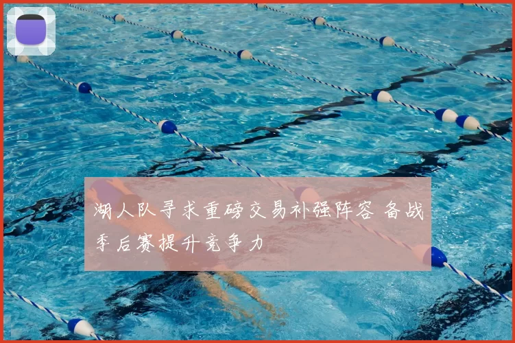 湖人队寻求重磅交易补强阵容 备战季后赛提升竞争力