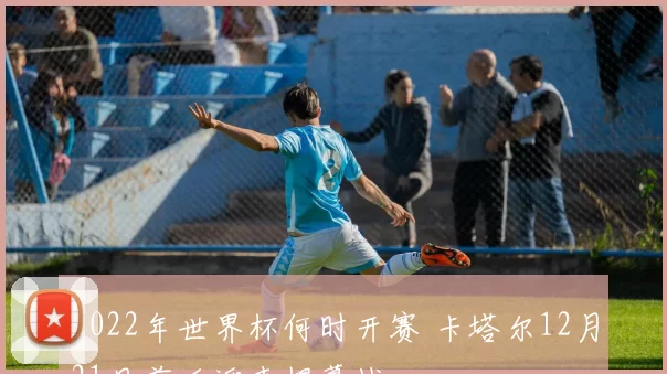 2022年世界杯何时开赛 卡塔尔12月21日前后迎来揭幕战