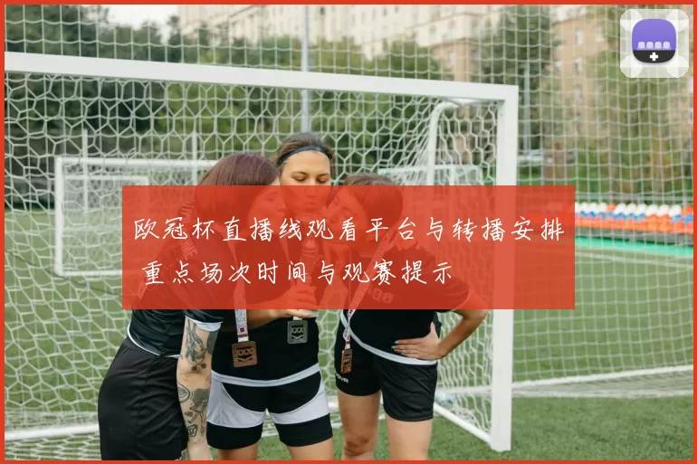 欧冠杯直播线观看平台与转播安排 重点场次时间与观赛提示