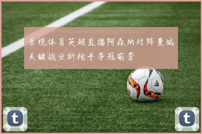 乐视体育英超直播阿森纳对阵曼城关键战分析枪手争冠前景