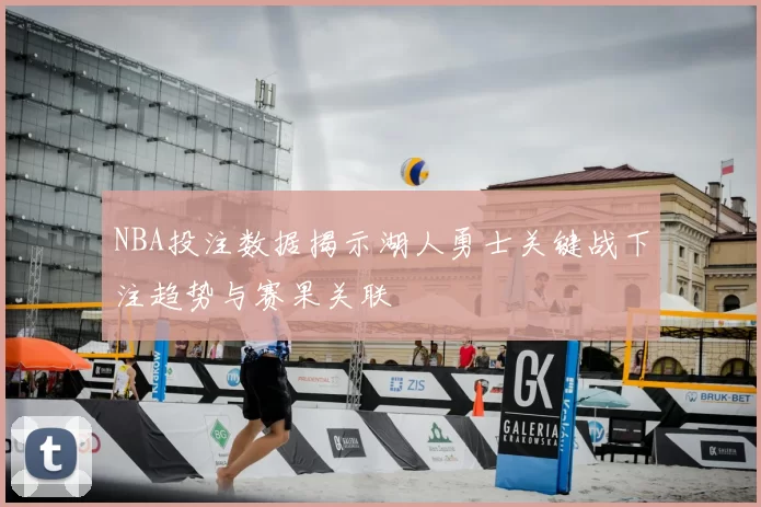 NBA投注数据揭示湖人勇士关键战下注趋势与赛果关联