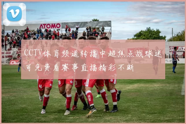 CCTV体育频道转播中超焦点战球迷可免费看赛事直播精彩不断