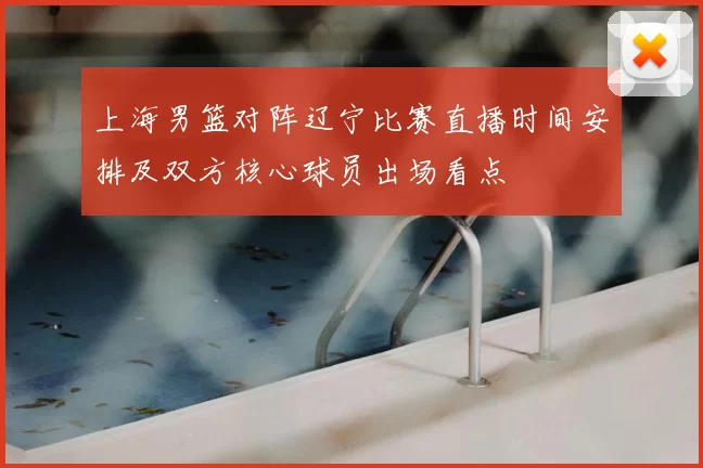 上海男篮对阵辽宁比赛直播时间安排及双方核心球员出场看点