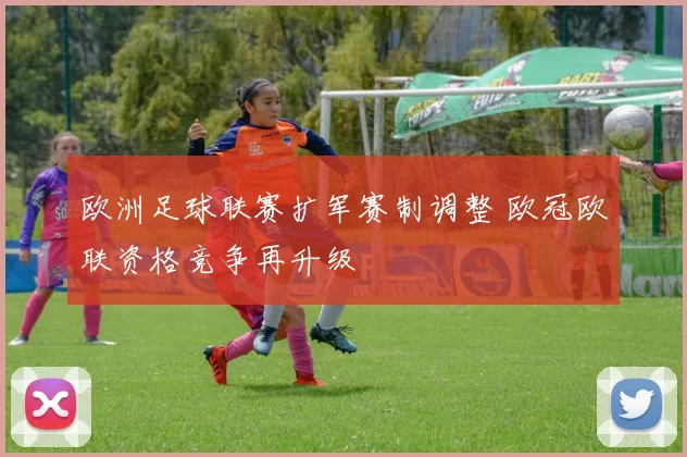 欧洲足球联赛扩军赛制调整 欧冠欧联资格竞争再升级