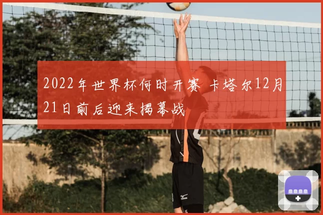 2022年世界杯何时开赛 卡塔尔12月21日前后迎来揭幕战