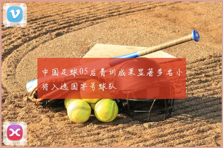 中国足球05后青训成果显著多名小将入选国字号球队
