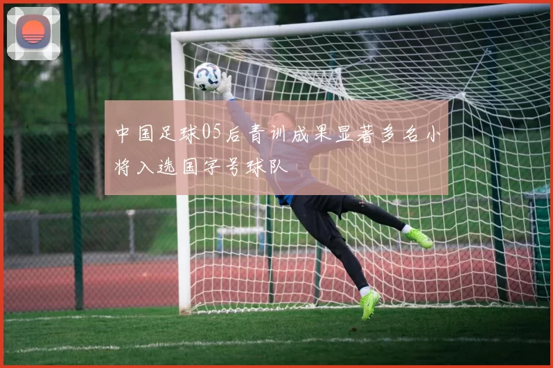 中国足球05后青训成果显著多名小将入选国字号球队
