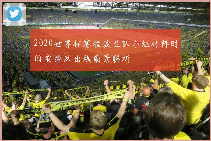 2020世界杯赛程波兰队小组对阵时间安排及出线前景解析