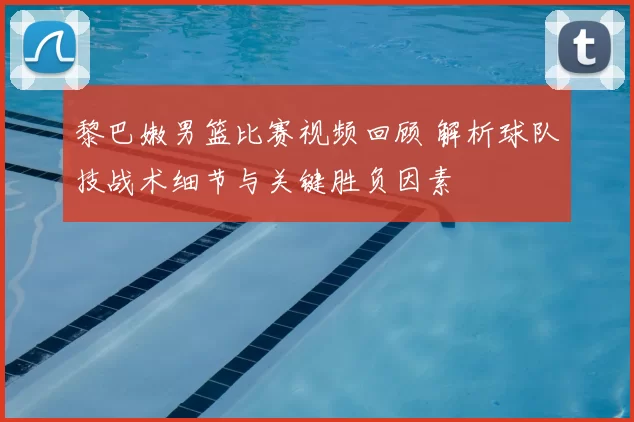 黎巴嫩男篮比赛视频回顾 解析球队技战术细节与关键胜负因素