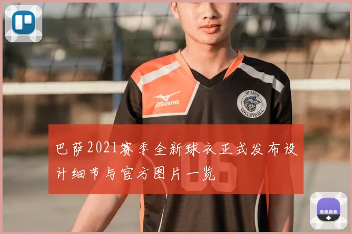 巴萨2021赛季全新球衣正式发布设计细节与官方图片一览