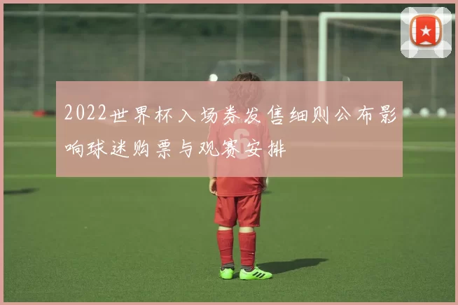 2022世界杯入场券发售细则公布影响球迷购票与观赛安排