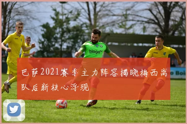巴萨2021赛季主力阵容揭晓梅西离队后新核心浮现