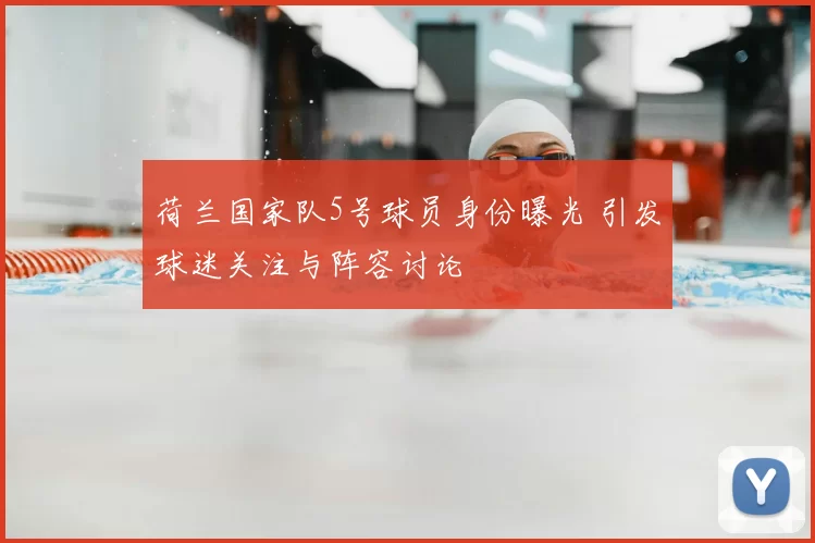 荷兰国家队5号球员身份曝光 引发球迷关注与阵容讨论