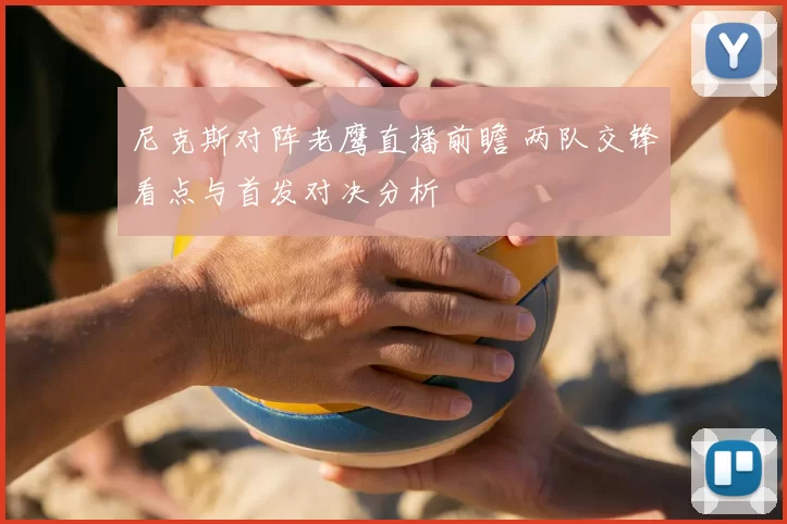 尼克斯对阵老鹰直播前瞻 两队交锋看点与首发对决分析