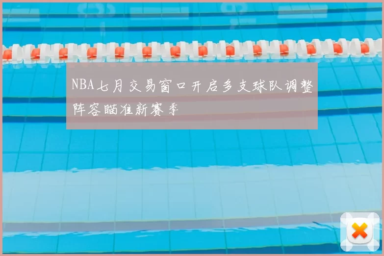 NBA七月交易窗口开启多支球队调整阵容瞄准新赛季