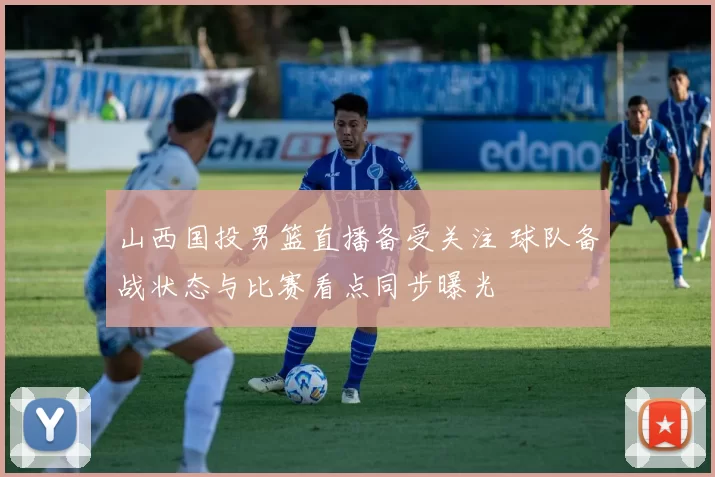 山西国投男篮直播备受关注 球队备战状态与比赛看点同步曝光