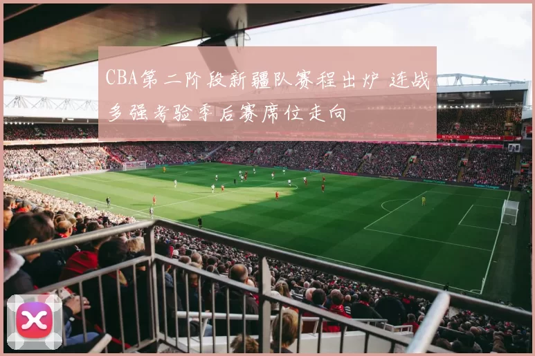 CBA第二阶段新疆队赛程出炉 连战多强考验季后赛席位走向