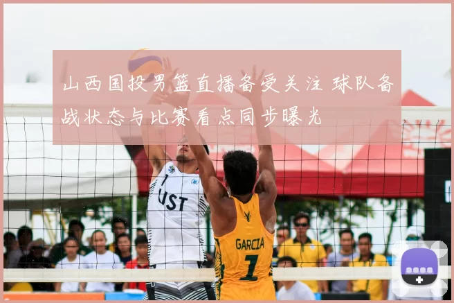 山西国投男篮直播备受关注 球队备战状态与比赛看点同步曝光
