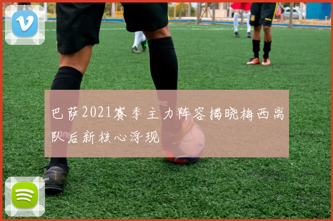 巴萨2021赛季主力阵容揭晓梅西离队后新核心浮现