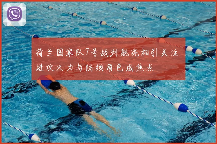 荷兰国家队7号战列舰亮相引关注 进攻火力与防线角色成焦点